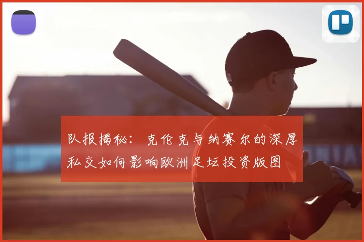 队报揭秘：克伦克与纳赛尔的深厚私交如何影响欧洲足坛投资版图