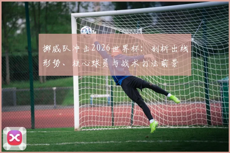 挪威队冲击2026世界杯：剖析出线形势、核心球员与战术打法前景