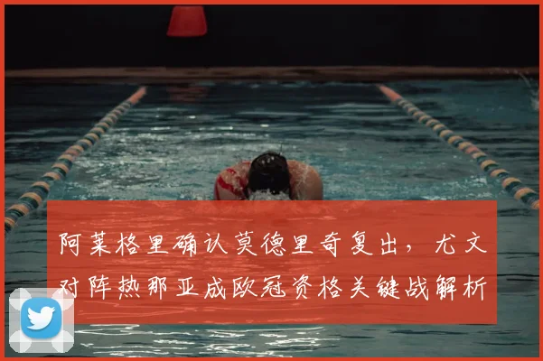 阿莱格里确认莫德里奇复出，尤文对阵热那亚成欧冠资格关键战解析