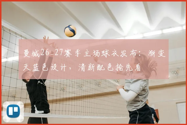 曼城26_27赛季主场球衣发布：渐变天蓝色设计，清新配色抢先看