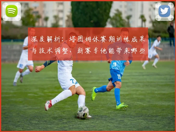深度解析:塔图姆休赛期训练成果与技术调整,新赛季他能带来哪些惊喜?
