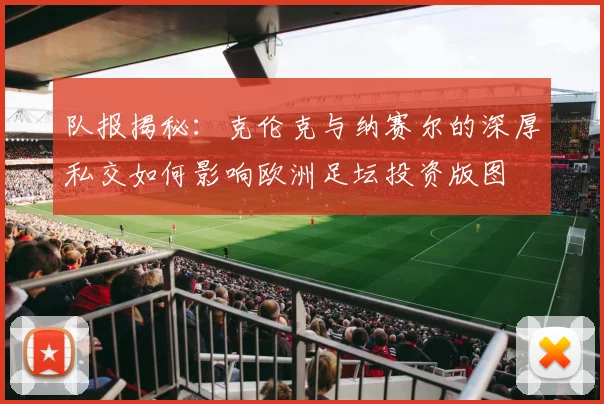 队报揭秘：克伦克与纳赛尔的深厚私交如何影响欧洲足坛投资版图