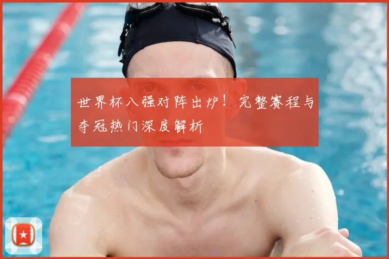 世界杯八强对阵出炉！完整赛程与夺冠热门深度解析