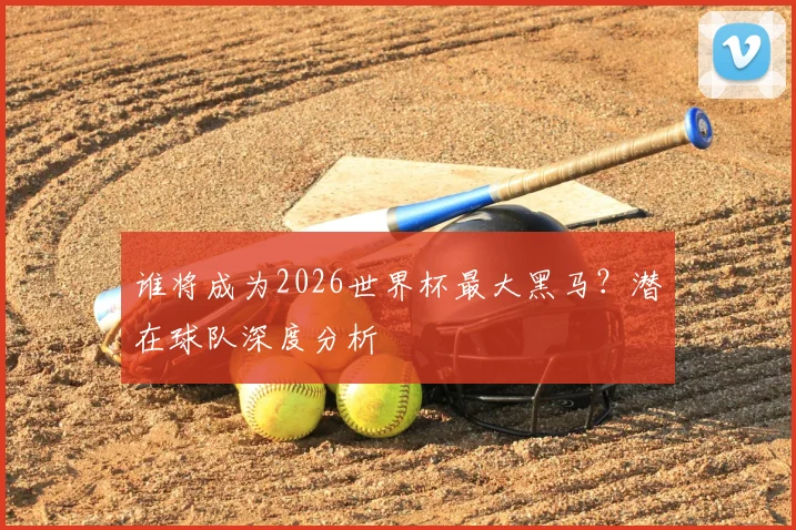 谁将成为2026世界杯最大黑马？潜在球队深度分析