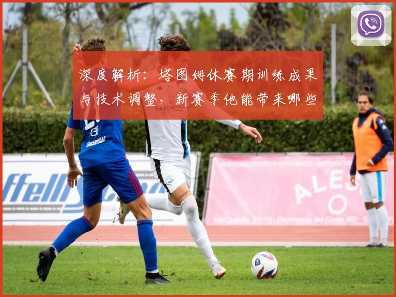 深度解析:塔图姆休赛期训练成果与技术调整,新赛季他能带来哪些惊喜?