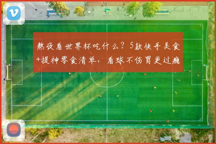 熬夜看世界杯吃什么？5款快手美食+提神零食清单，看球不伤胃更过瘾